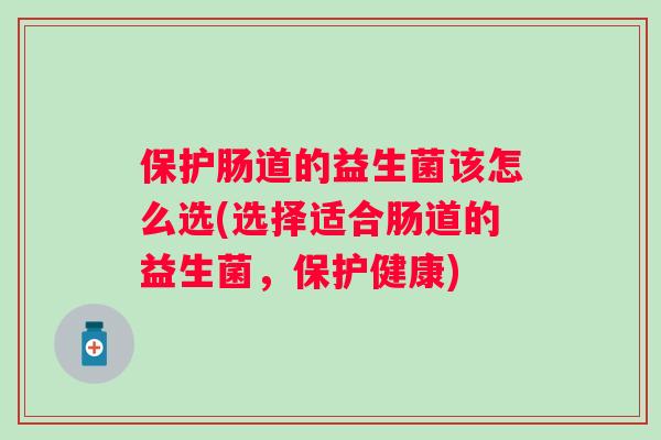 保护肠道的益生菌该怎么选(选择适合肠道的益生菌,保护健康) 保护肠道的益生菌该怎么选(选择适合肠道的益生菌,保护健康)