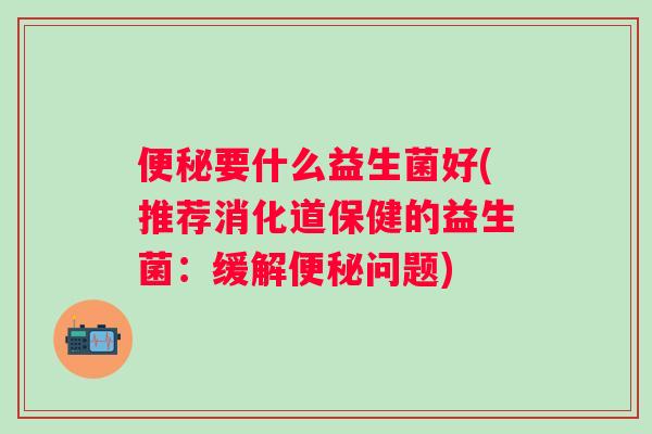要什么益生菌好(推荐消化道保健的益生菌:缓解问题) 要什么益生菌好(推荐消化道保健的益生菌:缓解问题)