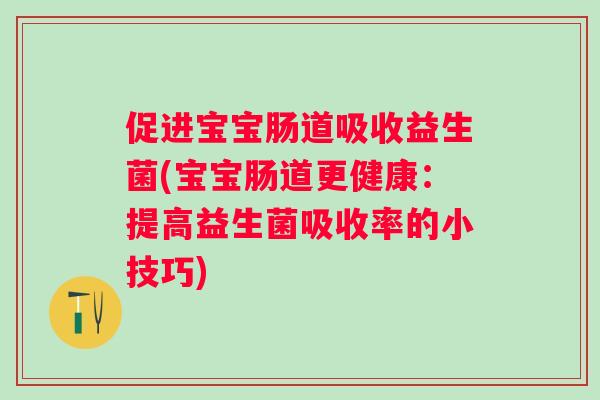 促进宝宝肠道吸收益生菌(宝宝肠道更健康：提高益生菌吸收率的小技巧)