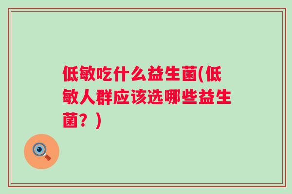 低敏吃什么益生菌(低敏人群应该选哪些益生菌?) 低敏吃什么益生菌(低敏人群应该选哪些益生菌?)