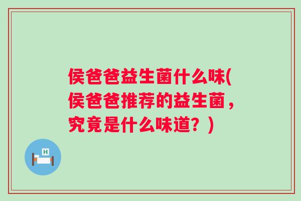 侯爸爸益生菌什么味(侯爸爸推荐的益生菌,究竟是什么味道?) 侯爸爸益生菌什么味(侯爸爸推荐的益生菌,究竟是什么味道?)