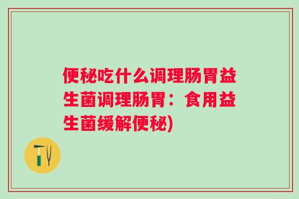 吃什么调理肠胃益生菌调理肠胃:食用益生菌缓解) 吃什么调理肠胃益生菌调理肠胃:食用益生菌缓解)