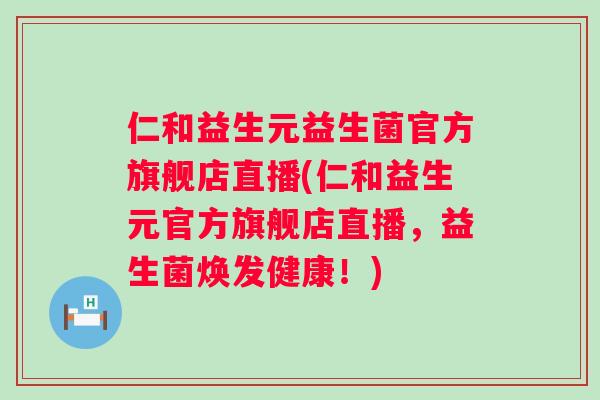 仁和益生元益生菌官方旗舰店直播(仁和益生元官方旗舰店直播，益生菌焕发健康！)
