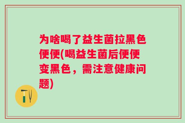 为啥喝了益生菌拉黑色便便(喝益生菌后便便变黑色,需注意健康问题) 为啥喝了益生菌拉黑色便便(喝益生菌后便便变黑色,需注意健康问题)