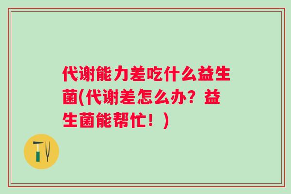 代谢能力差吃什么益生菌(代谢差怎么办?益生菌能帮忙!) 代谢能力差吃什么益生菌(代谢差怎么办?益生菌能帮忙!)