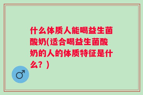 什么体质人能喝益生菌酸奶(适合喝益生菌酸奶的人的体质特征是什么?) 什么体质人能喝益生菌酸奶(适合喝益生菌酸奶的人的体质特征是什么?)