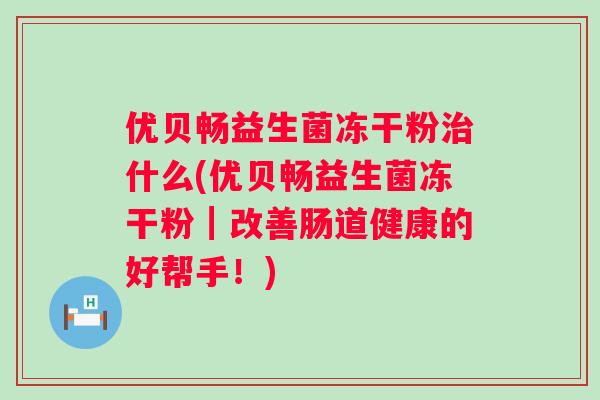 优贝畅益生菌冻干粉什么(优贝畅益生菌冻干粉┃改善肠道健康的好帮手!) 优贝畅益生菌冻干粉什么(优贝畅益生菌冻干粉┃改善肠道健康的好帮手!)