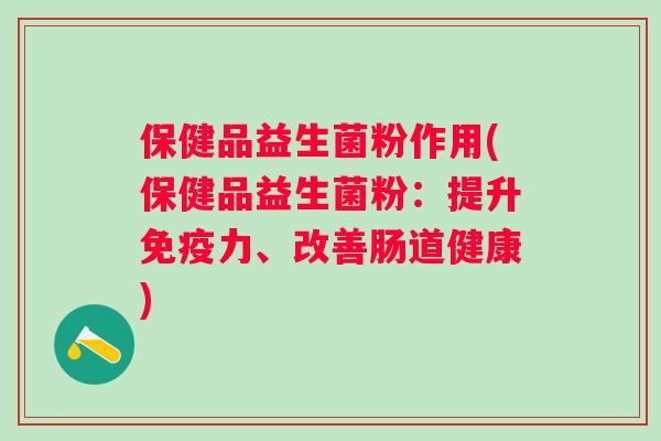 保健品益生菌粉作用(保健品益生菌粉:提升力、改善肠道健康) 保健品益生菌粉作用(保健品益生菌粉:提升力、改善肠道健康)