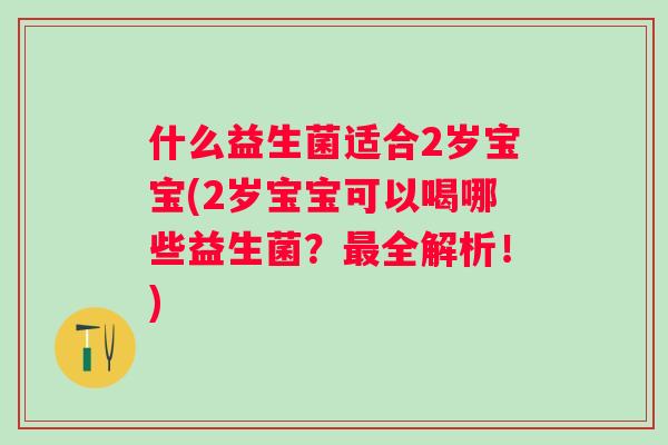 什么益生菌适合2岁宝宝(2岁宝宝可以喝哪些益生菌？全解析！)
