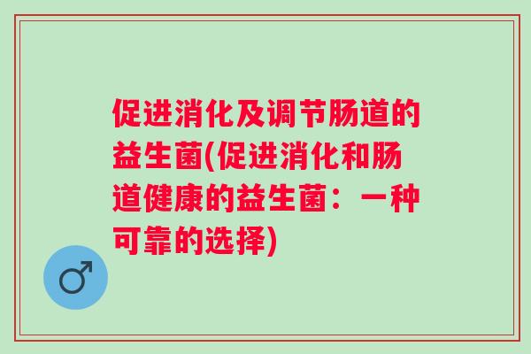 促进消化及调节肠道的益生菌(促进消化和肠道健康的益生菌:一种可靠的选择) 促进消化及调节肠道的益生菌(促进消化和肠道健康的益生菌:一种可靠的选择)