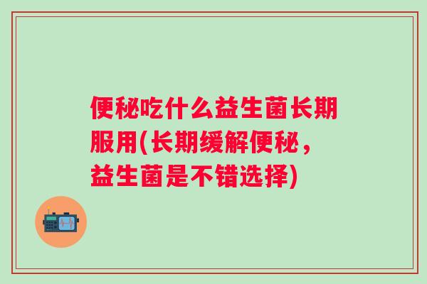 吃什么益生菌长期服用(长期缓解,益生菌是不错选择) 吃什么益生菌长期服用(长期缓解,益生菌是不错选择)