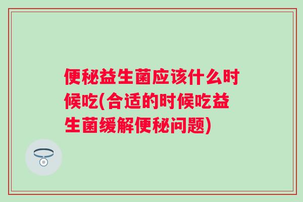 益生菌应该什么时候吃(合适的时候吃益生菌缓解问题)