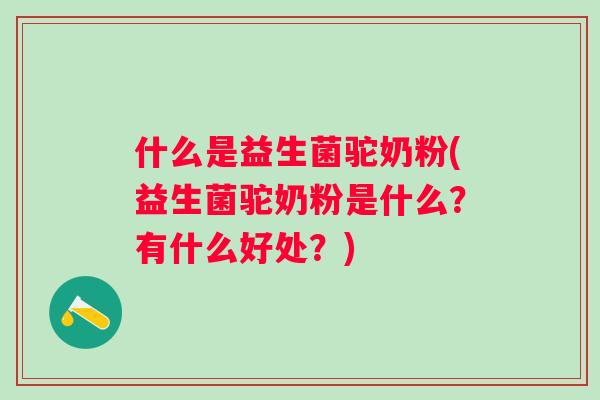 什么是益生菌驼奶粉(益生菌驼奶粉是什么?有什么好处?) 什么是益生菌驼奶粉(益生菌驼奶粉是什么?有什么好处?)