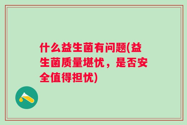 什么益生菌有问题(益生菌质量堪忧，是否安全值得担忧)