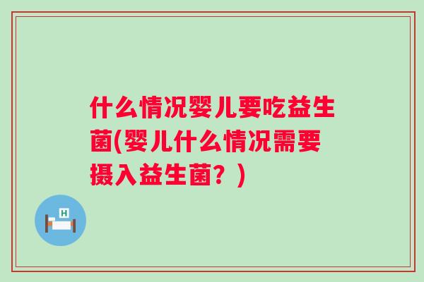 什么情况婴儿要吃益生菌(婴儿什么情况需要摄入益生菌？)