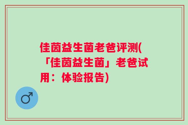 佳茵益生菌老爸评测(「佳茵益生菌」老爸试用:体验报告) 佳茵益生菌老爸评测(「佳茵益生菌」老爸试用:体验报告)