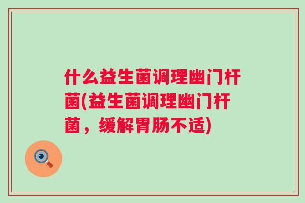 什么益生菌调理幽门杆菌(益生菌调理幽门杆菌，缓解不适)