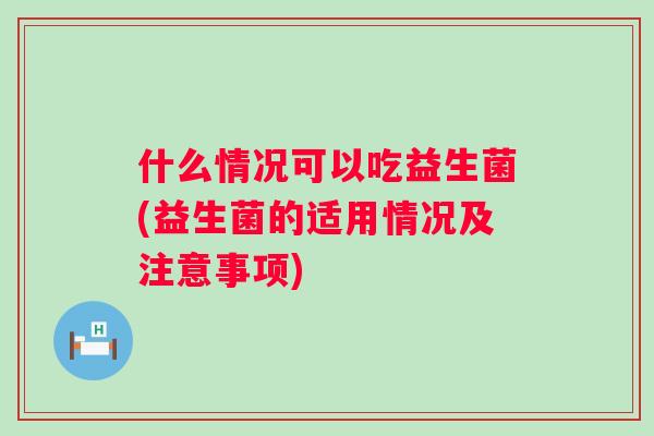 什么情况可以吃益生菌(益生菌的适用情况及注意事项)