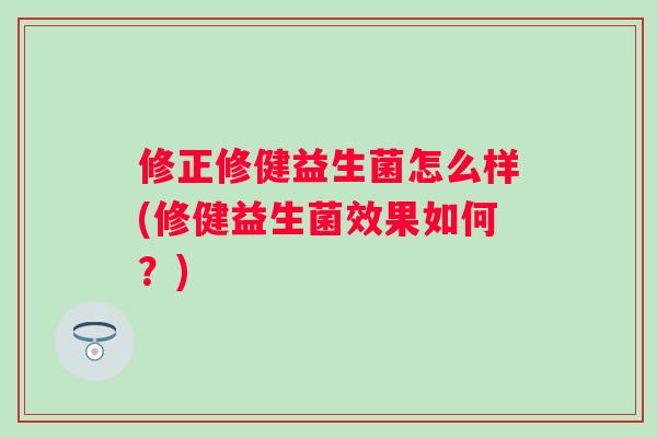 修正修健益生菌怎么样(修健益生菌效果如何?) 修正修健益生菌怎么样(修健益生菌效果如何?)