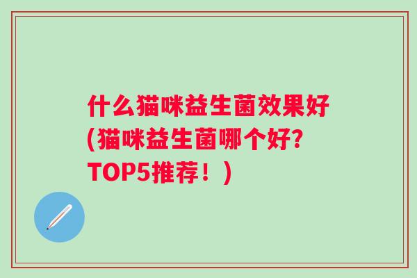 什么猫咪益生菌效果好(猫咪益生菌哪个好?TOP5推荐!) 什么猫咪益生菌效果好(猫咪益生菌哪个好?TOP5推荐!)