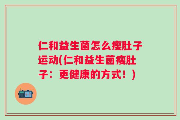 仁和益生菌怎么瘦肚子运动(仁和益生菌瘦肚子：更健康的方式！)
