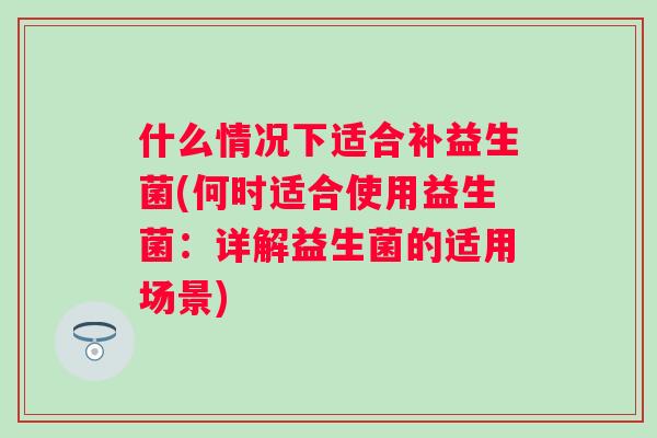 什么情况下适合补益生菌(何时适合使用益生菌：详解益生菌的适用场景)
