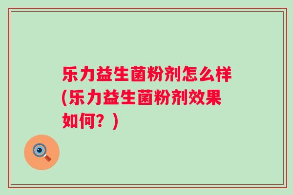 乐力益生菌粉剂怎么样(乐力益生菌粉剂效果如何?) 乐力益生菌粉剂怎么样(乐力益生菌粉剂效果如何?)