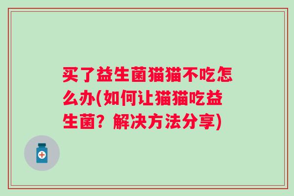 买了益生菌猫猫不吃怎么办(如何让猫猫吃益生菌?解决方法分享) 买了益生菌猫猫不吃怎么办(如何让猫猫吃益生菌?解决方法分享)