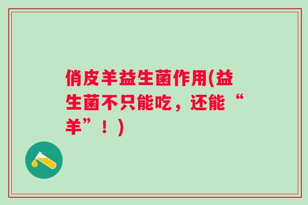 俏皮羊益生菌作用(益生菌不只能吃，还能“羊”！)
