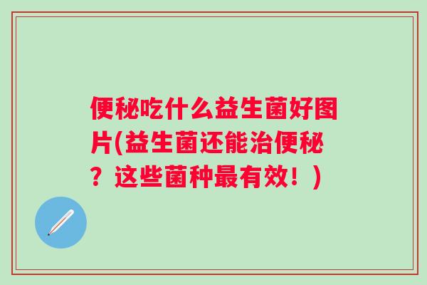 吃什么益生菌好图片(益生菌还能？这些菌种有效！)