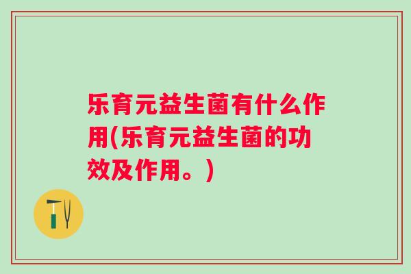 乐育元益生菌有什么作用(乐育元益生菌的功效及作用。)