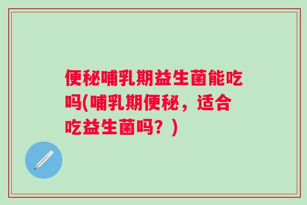 哺乳期益生菌能吃吗(哺乳期,适合吃益生菌吗?) 哺乳期益生菌能吃吗(哺乳期,适合吃益生菌吗?)
