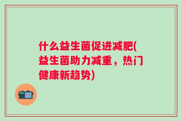什么益生菌促进(益生菌助力减重,热门健康新趋势) 什么益生菌促进(益生菌助力减重,热门健康新趋势)