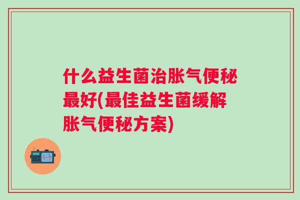 什么益生菌好(佳益生菌缓解方案)