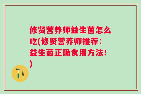 修贤营养师益生菌怎么吃(修贤营养师推荐:益生菌正确食用方法!) 修贤营养师益生菌怎么吃(修贤营养师推荐:益生菌正确食用方法!)