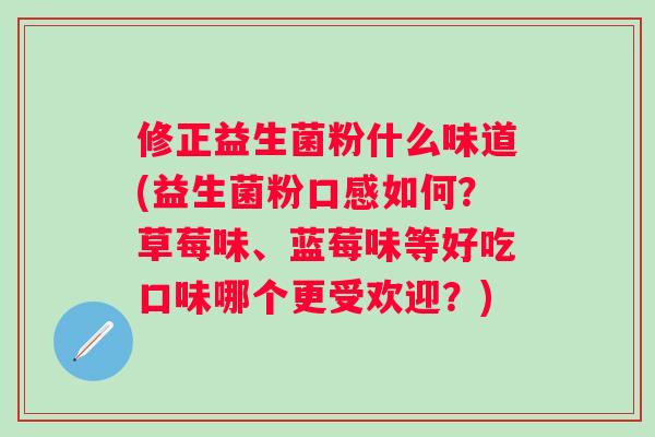 修正益生菌粉什么味道(益生菌粉口感如何？草莓味、蓝莓味等好吃口味哪个更受欢迎？)