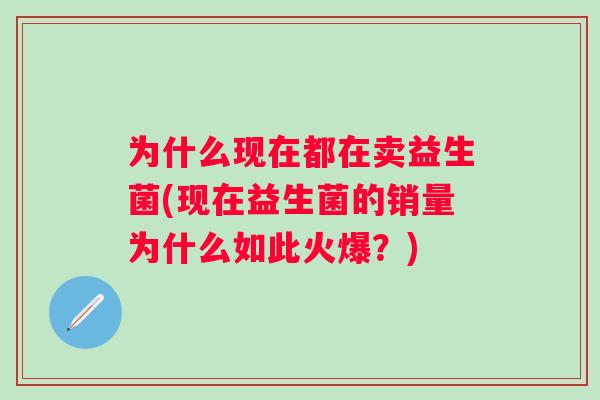 为什么现在都在卖益生菌(现在益生菌的销量为什么如此火爆?) 为什么现在都在卖益生菌(现在益生菌的销量为什么如此火爆?)