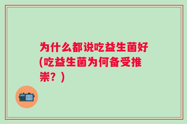 为什么都说吃益生菌好(吃益生菌为何备受推崇?) 为什么都说吃益生菌好(吃益生菌为何备受推崇?)