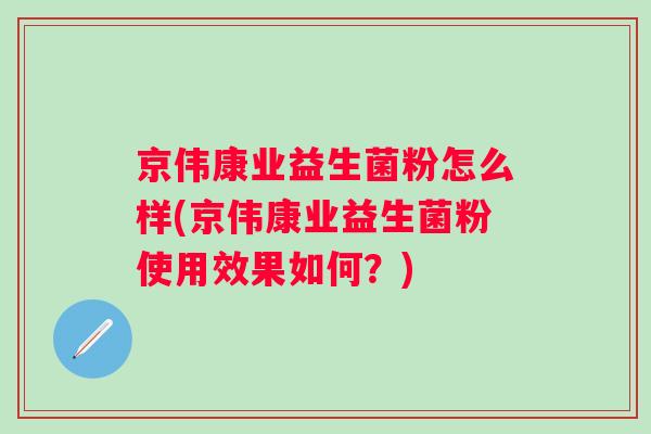 京伟康业益生菌粉怎么样(京伟康业益生菌粉使用效果如何?) 京伟康业益生菌粉怎么样(京伟康业益生菌粉使用效果如何?)