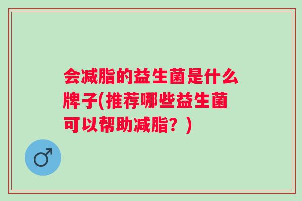 会减脂的益生菌是什么牌子(推荐哪些益生菌可以帮助减脂?) 会减脂的益生菌是什么牌子(推荐哪些益生菌可以帮助减脂?)