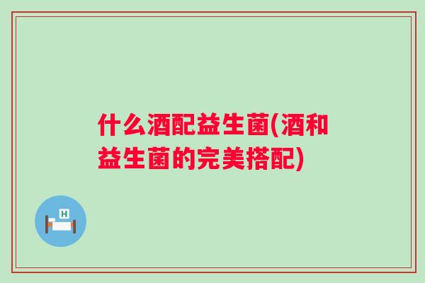 什么酒配益生菌(酒和益生菌的完美搭配) 什么酒配益生菌(酒和益生菌的完美搭配)
