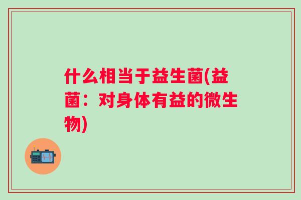 什么相当于益生菌(益菌:对身体有益的微生物) 什么相当于益生菌(益菌:对身体有益的微生物)