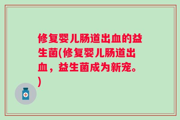 修复婴儿肠道出的益生菌(修复婴儿肠道出,益生菌成为新宠。) 修复婴儿肠道出的益生菌(修复婴儿肠道出,益生菌成为新宠。)