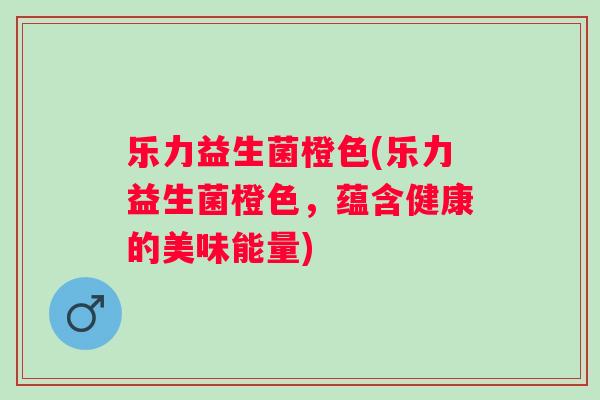 乐力益生菌橙色(乐力益生菌橙色，蕴含健康的美味能量)