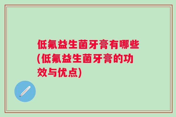 低氟益生菌牙膏有哪些(低氟益生菌牙膏的功效与优点) 低氟益生菌牙膏有哪些(低氟益生菌牙膏的功效与优点)
