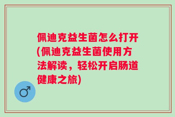 佩迪克益生菌怎么打开(佩迪克益生菌使用方法解读,轻松开启肠道健康之旅) 佩迪克益生菌怎么打开(佩迪克益生菌使用方法解读,轻松开启肠道健康之旅)