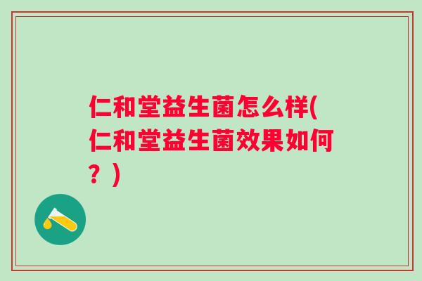 仁和堂益生菌怎么样(仁和堂益生菌效果如何?) 仁和堂益生菌怎么样(仁和堂益生菌效果如何?)