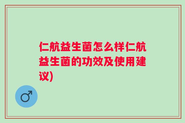 仁航益生菌怎么样仁航益生菌的功效及使用建议)