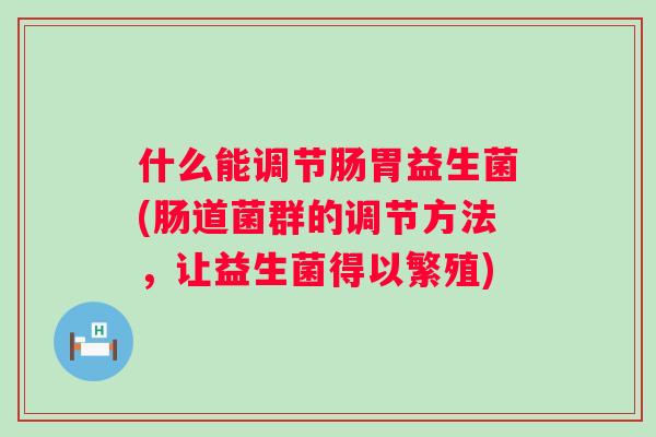 什么能调节肠胃益生菌(肠道菌群的调节方法，让益生菌得以繁殖)