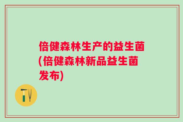 倍健森林生产的益生菌(倍健森林新品益生菌发布)